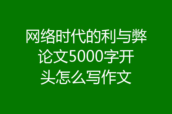 网络时代的利与弊论文5000字开头怎么写作文