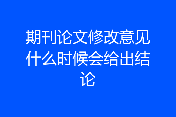 期刊论文修改意见什么时候会给出结论