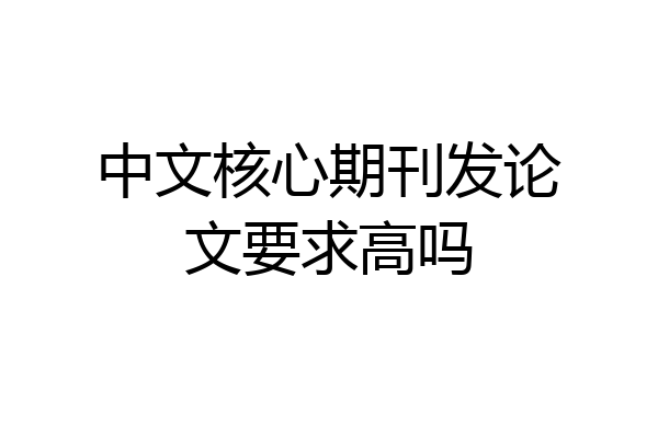 中文核心期刊发论文要求高吗
