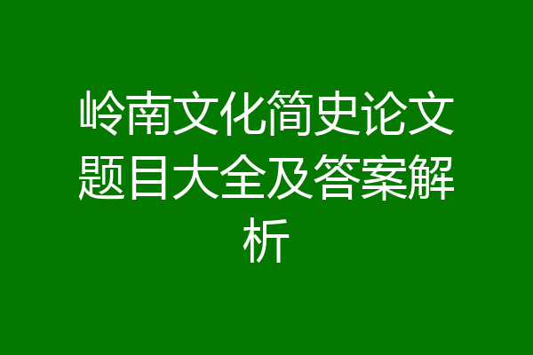 岭南文化简史论文题目大全及答案解析
