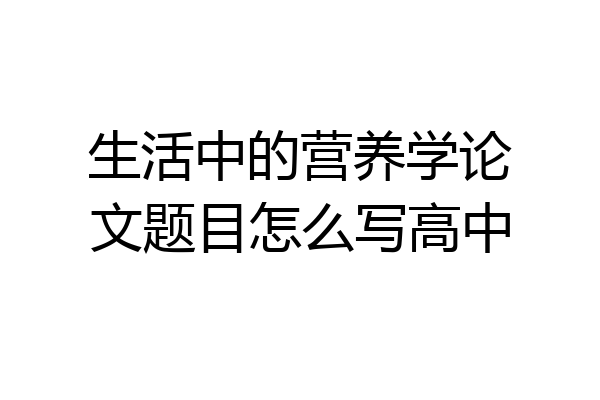 生活中的营养学论文题目怎么写高中