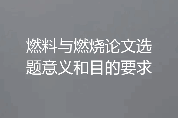 燃料与燃烧论文选题意义和目的要求
