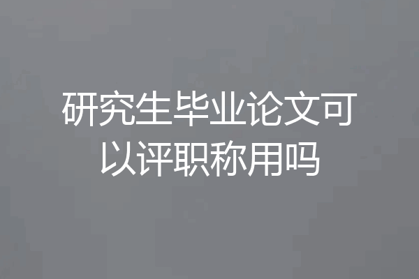研究生毕业论文可以评职称用吗
