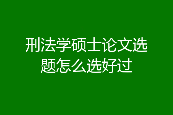 刑法学硕士论文选题怎么选好过