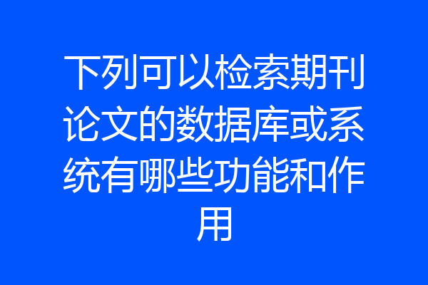 下列可以检索期刊论文的数据库或系统有哪些功能和作用