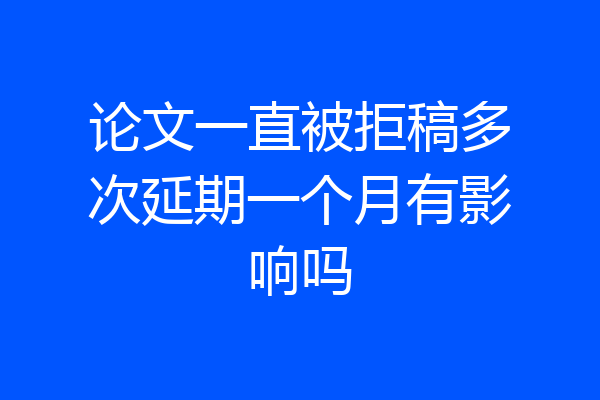 论文一直被拒稿多次延期一个月有影响吗