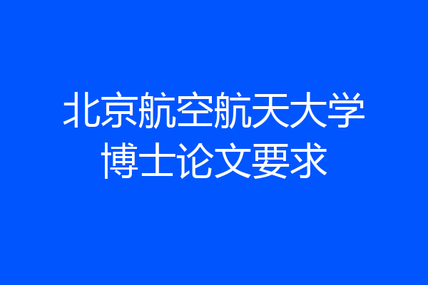 北京航空航天大学博士论文要求