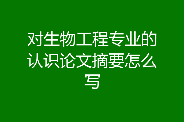 对生物工程专业的认识论文摘要怎么写