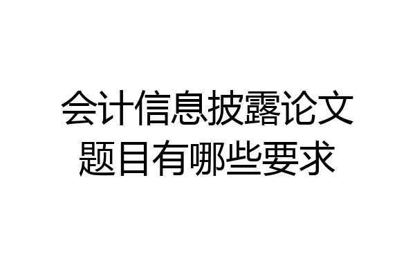 会计信息披露论文题目有哪些要求
