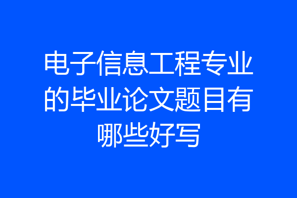 电子信息工程专业的毕业论文题目有哪些好写