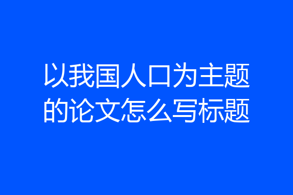以我国人口为主题的论文怎么写标题
