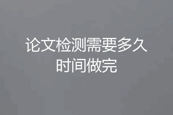 论文检测需要多久时间做完