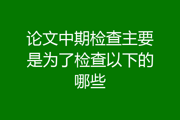 论文中期检查主要是为了检查以下的哪些