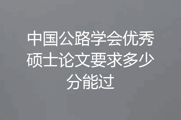中国公路学会优秀硕士论文要求多少分能过