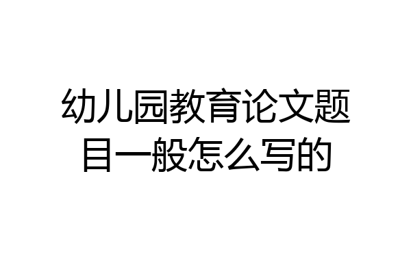 幼儿园教育论文题目一般怎么写的