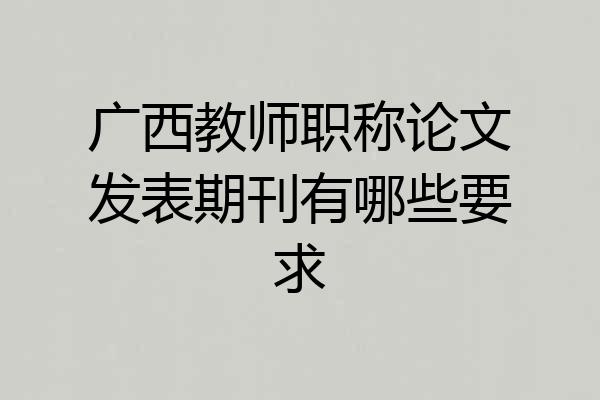 广西教师职称论文发表期刊有哪些要求