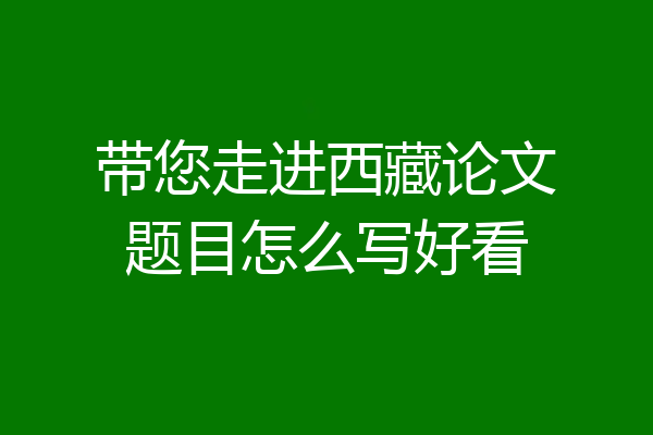 带您走进西藏论文题目怎么写好看