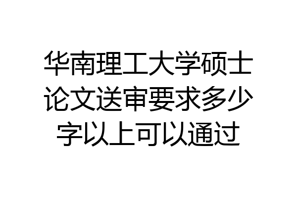 华南理工大学硕士论文送审要求多少字以上可以通过
