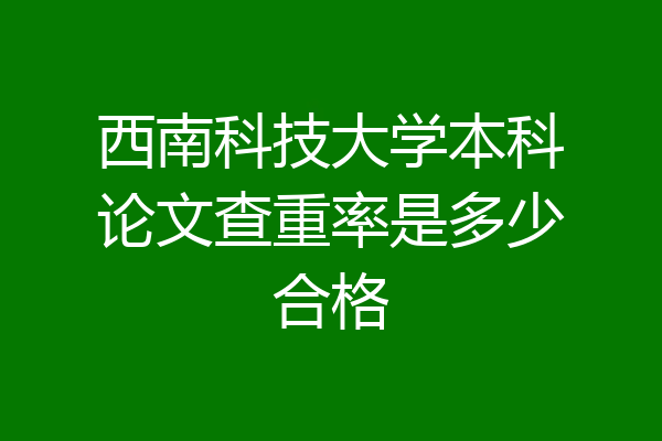 西南科技大学本科论文查重率是多少合格