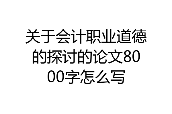 关于会计职业道德的探讨的论文8000字怎么写