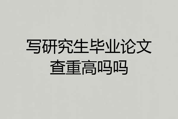 写研究生毕业论文查重高吗吗