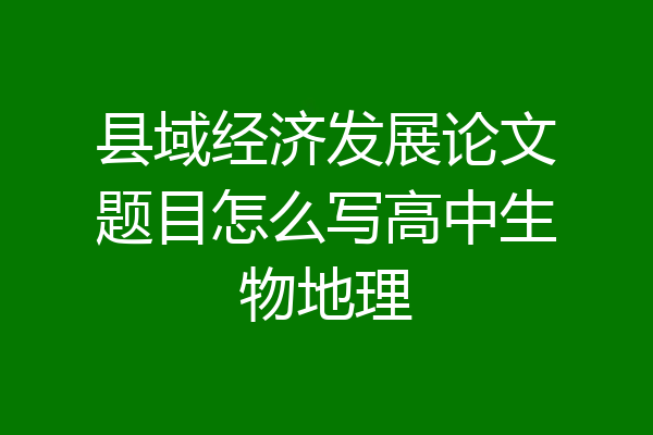 县域经济发展论文题目怎么写高中生物地理