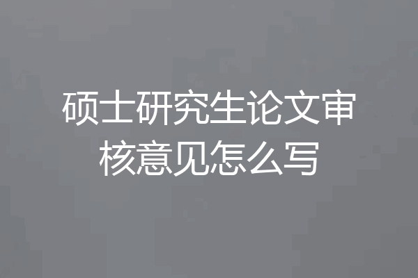 硕士研究生论文审核意见怎么写