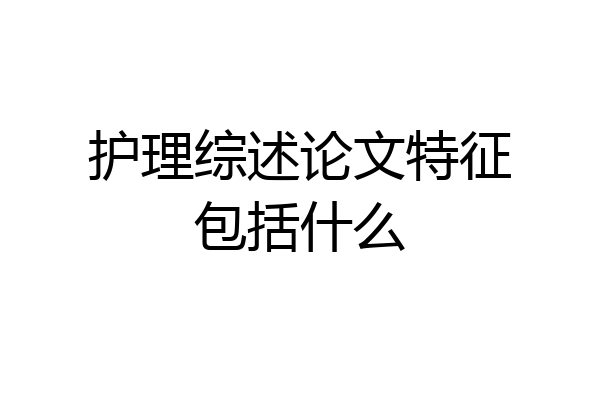 护理综述论文特征包括什么