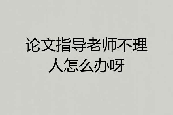 论文指导老师不理人怎么办呀
