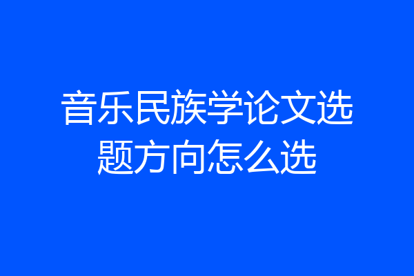 音乐民族学论文选题方向怎么选