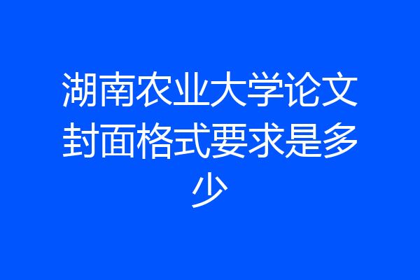 湖南农业大学论文封面格式要求是多少