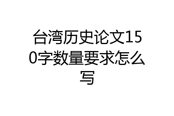 台湾历史论文150字数量要求怎么写