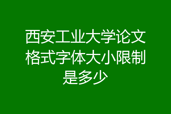 西安工业大学论文格式字体大小限制是多少