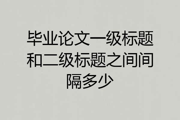 毕业论文一级标题和二级标题之间间隔多少