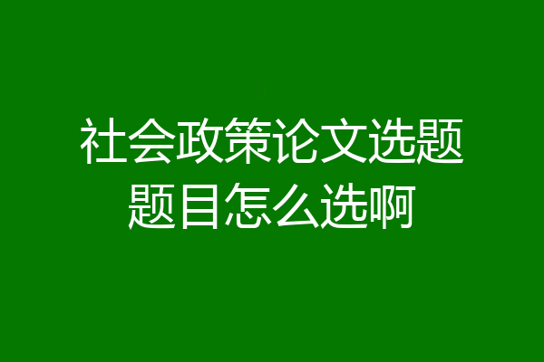 社会政策论文选题题目怎么选啊