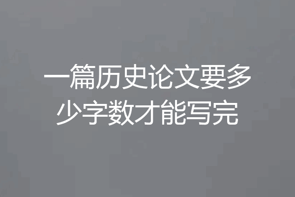 一篇历史论文要多少字数才能写完