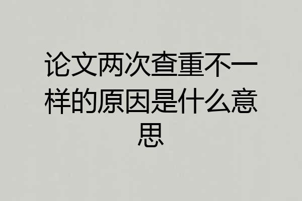 论文两次查重不一样的原因是什么意思