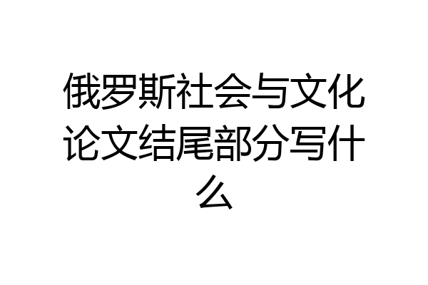 俄罗斯社会与文化论文结尾部分写什么