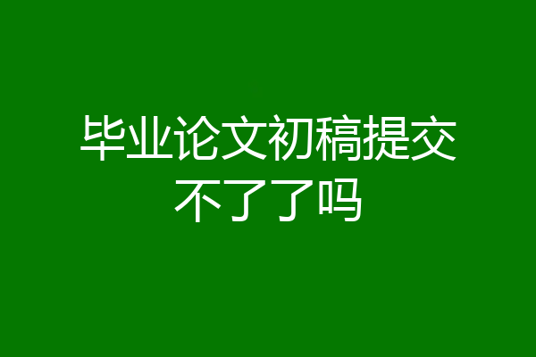 毕业论文初稿提交不了了吗