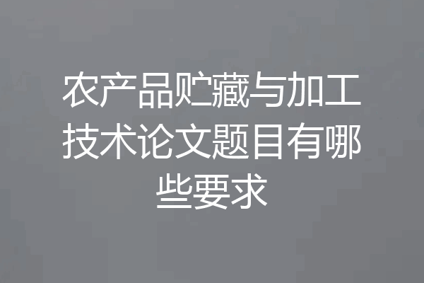 农产品贮藏与加工技术论文题目有哪些要求
