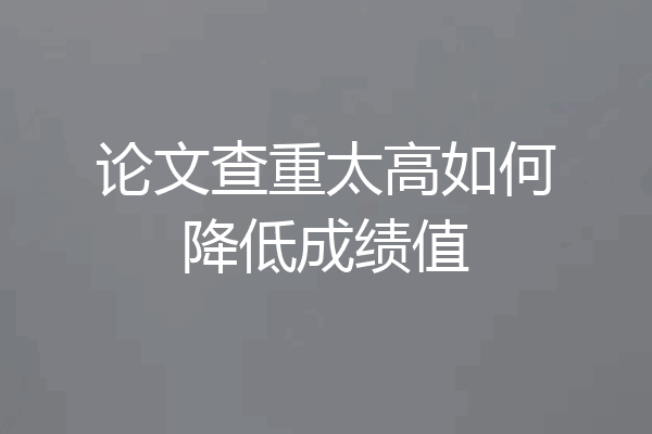 论文查重太高如何降低成绩值