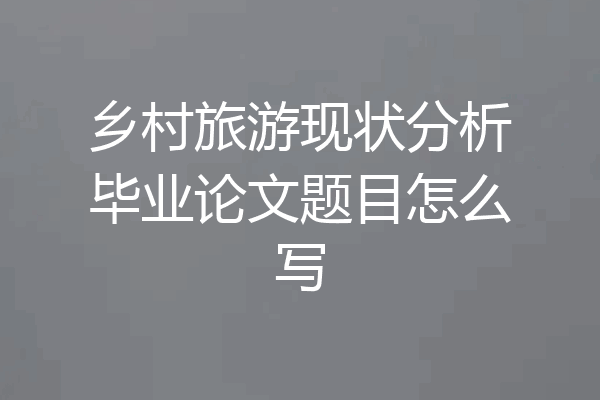 乡村旅游现状分析毕业论文题目怎么写