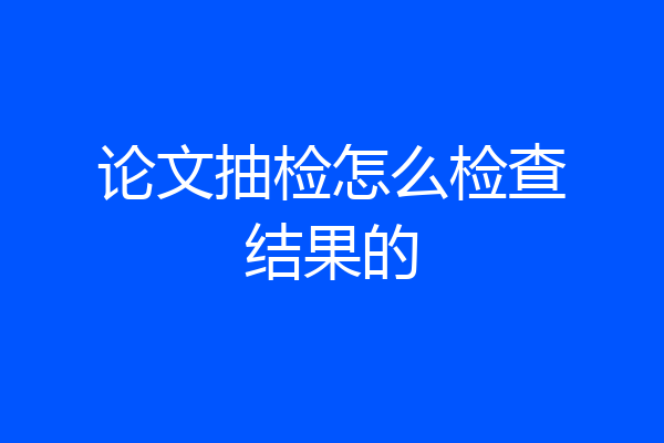 论文抽检怎么检查结果的
