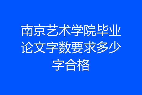 南京艺术学院毕业论文字数要求多少字合格