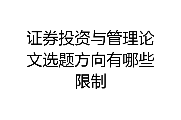 证券投资与管理论文选题方向有哪些限制