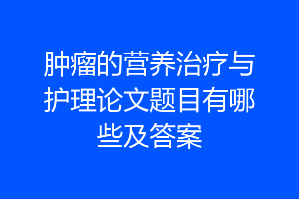肿瘤的营养治疗与护理论文题目有哪些及答案