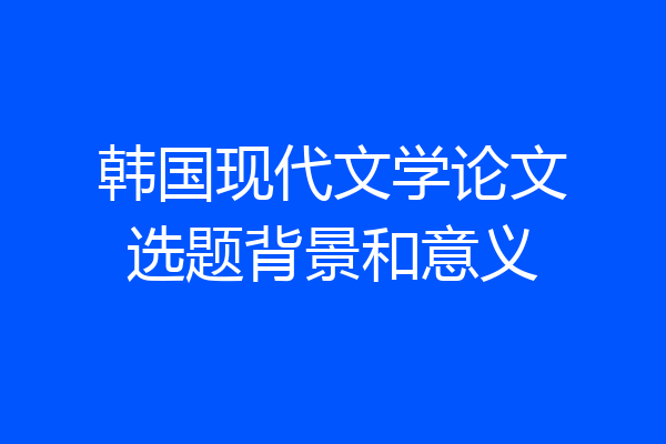 韩国现代文学论文选题背景和意义