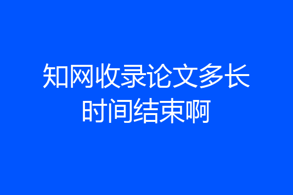 知网收录论文多长时间结束啊