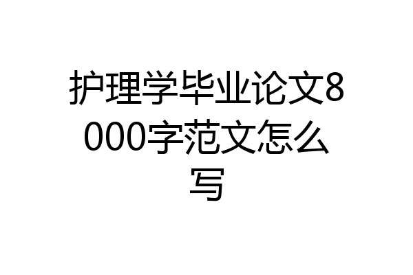 护理学毕业论文8000字范文怎么写
