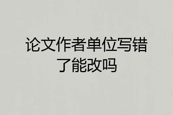 论文作者单位写错了能改吗
